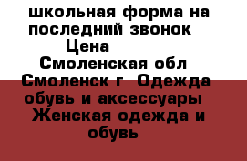 школьная форма на последний звонок  › Цена ­ 2 000 - Смоленская обл., Смоленск г. Одежда, обувь и аксессуары » Женская одежда и обувь   